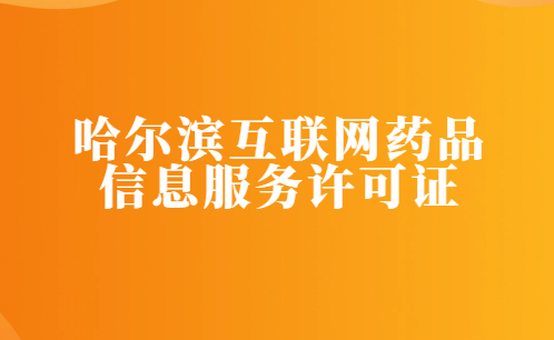 哈尔滨互联网药品信息服务许可证怎么办理 ,代办流程及条件分享